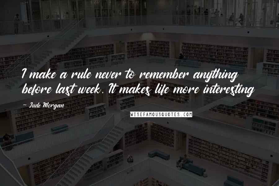 Jude Morgan Quotes: I make a rule never to remember anything before last week. It makes life more interesting