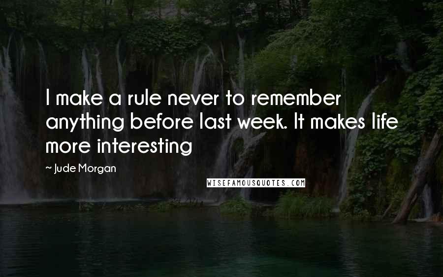 Jude Morgan Quotes: I make a rule never to remember anything before last week. It makes life more interesting