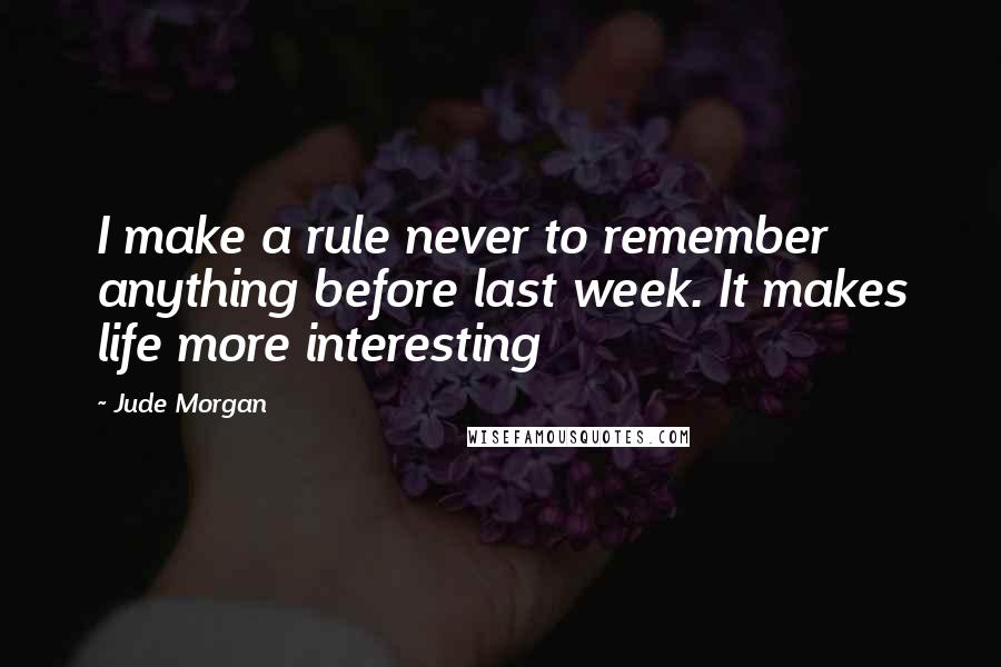 Jude Morgan Quotes: I make a rule never to remember anything before last week. It makes life more interesting
