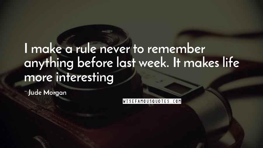 Jude Morgan Quotes: I make a rule never to remember anything before last week. It makes life more interesting