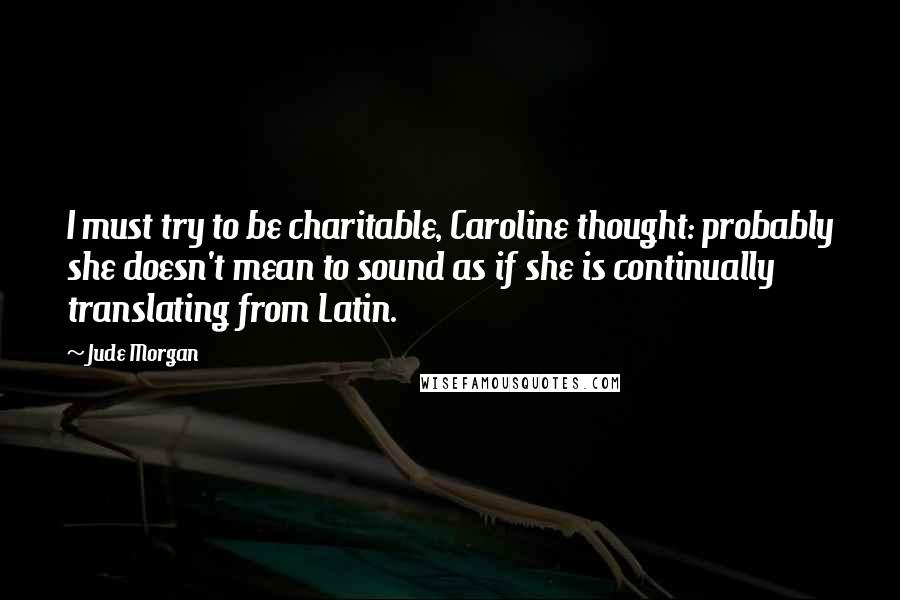 Jude Morgan Quotes: I must try to be charitable, Caroline thought: probably she doesn't mean to sound as if she is continually translating from Latin.