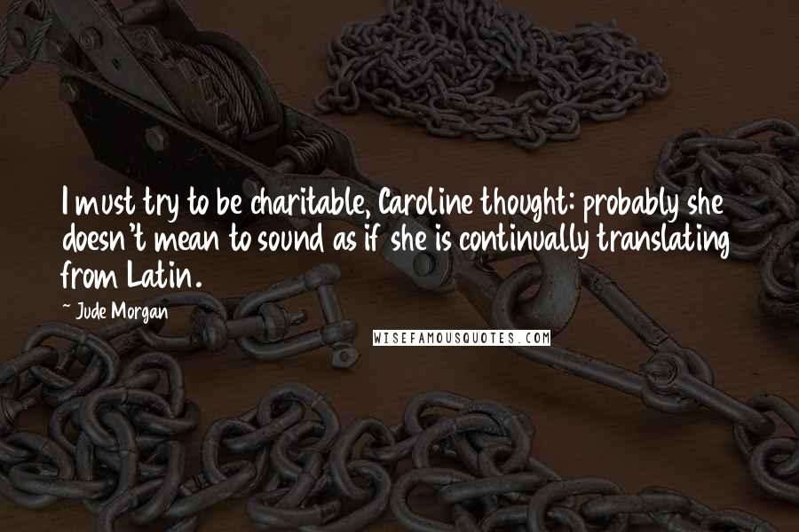 Jude Morgan Quotes: I must try to be charitable, Caroline thought: probably she doesn't mean to sound as if she is continually translating from Latin.