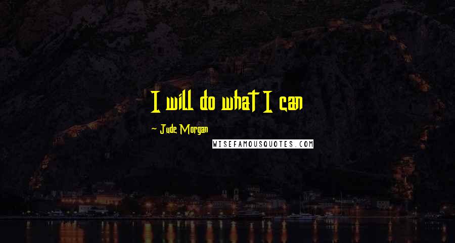 Jude Morgan Quotes: I will do what I can