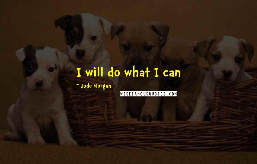 Jude Morgan Quotes: I will do what I can