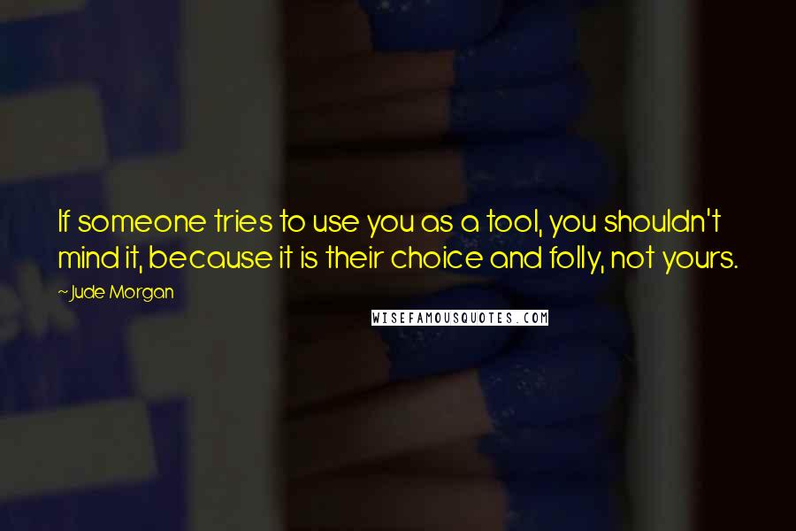 Jude Morgan Quotes: If someone tries to use you as a tool, you shouldn't mind it, because it is their choice and folly, not yours.