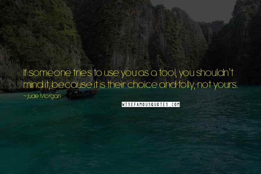 Jude Morgan Quotes: If someone tries to use you as a tool, you shouldn't mind it, because it is their choice and folly, not yours.