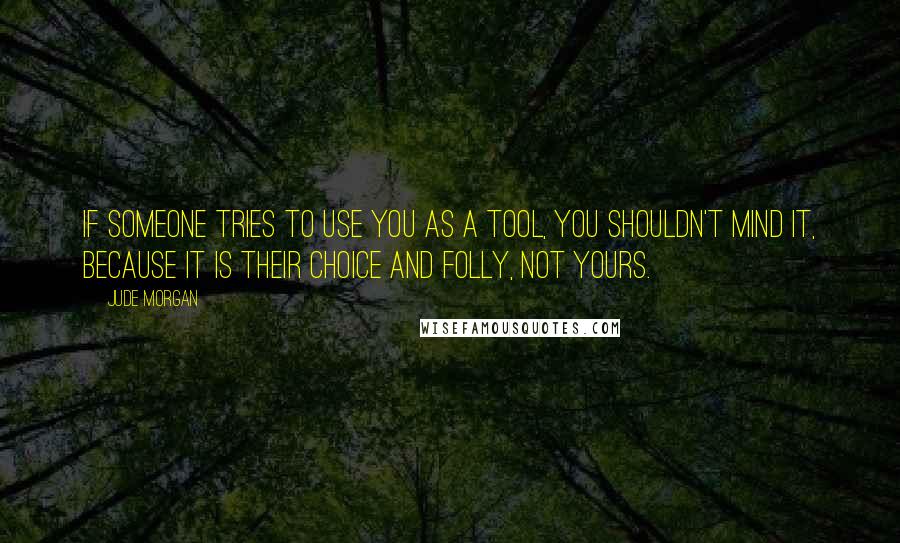 Jude Morgan Quotes: If someone tries to use you as a tool, you shouldn't mind it, because it is their choice and folly, not yours.