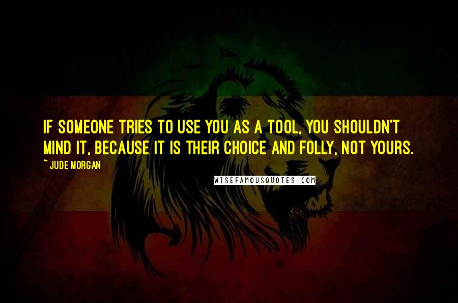 Jude Morgan Quotes: If someone tries to use you as a tool, you shouldn't mind it, because it is their choice and folly, not yours.