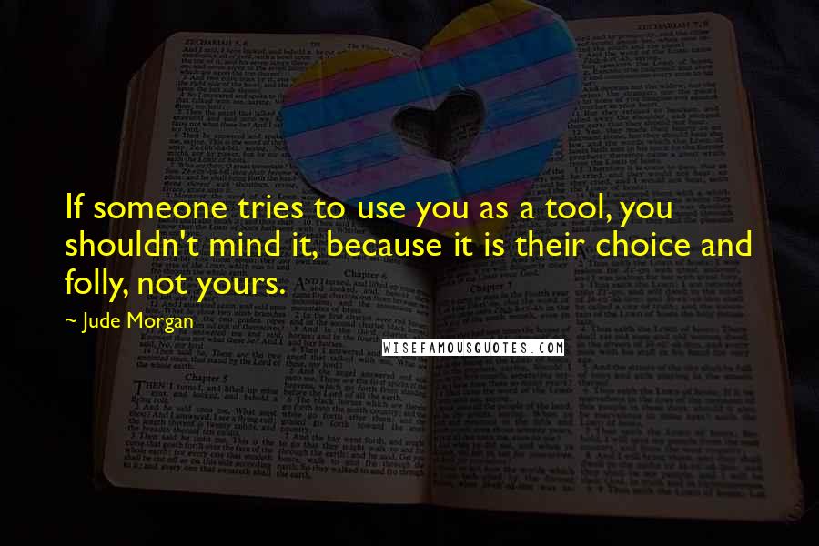 Jude Morgan Quotes: If someone tries to use you as a tool, you shouldn't mind it, because it is their choice and folly, not yours.