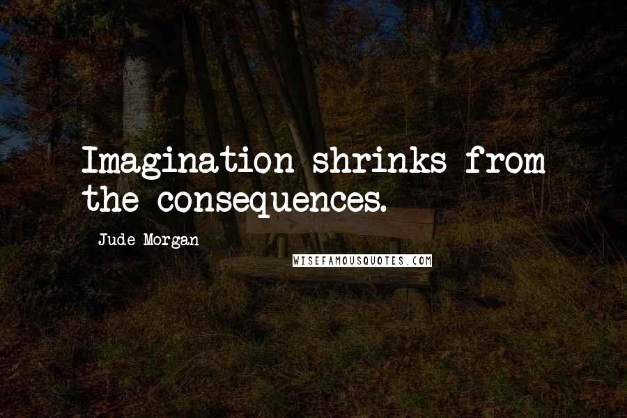 Jude Morgan Quotes: Imagination shrinks from the consequences.