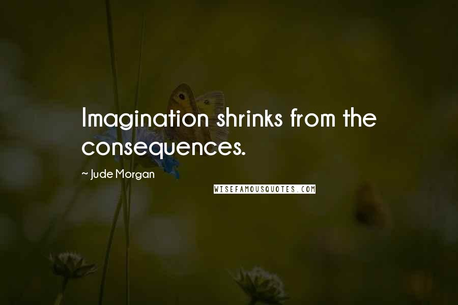 Jude Morgan Quotes: Imagination shrinks from the consequences.