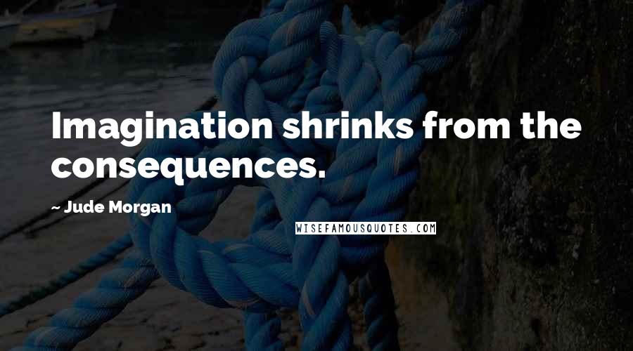 Jude Morgan Quotes: Imagination shrinks from the consequences.