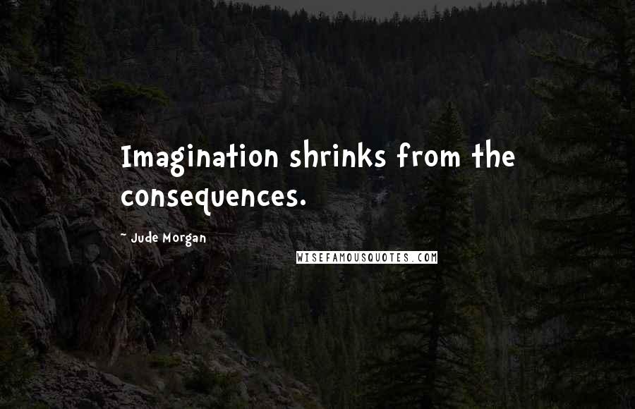 Jude Morgan Quotes: Imagination shrinks from the consequences.