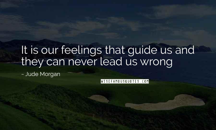 Jude Morgan Quotes: It is our feelings that guide us and they can never lead us wrong