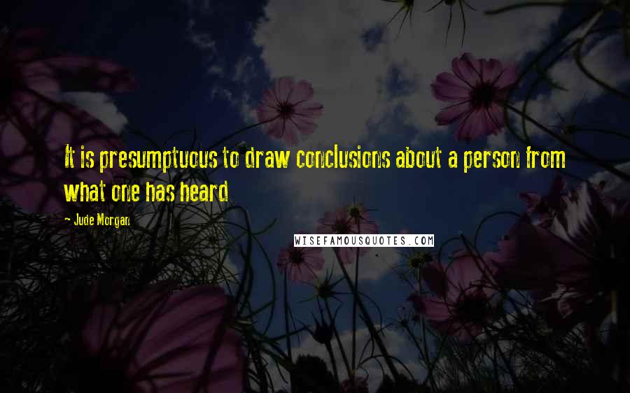 Jude Morgan Quotes: It is presumptuous to draw conclusions about a person from what one has heard