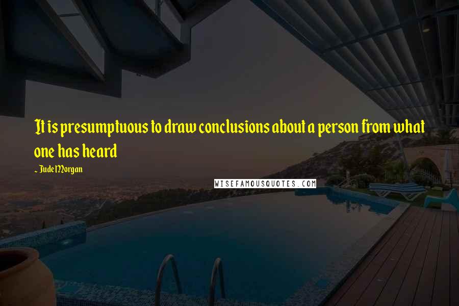 Jude Morgan Quotes: It is presumptuous to draw conclusions about a person from what one has heard