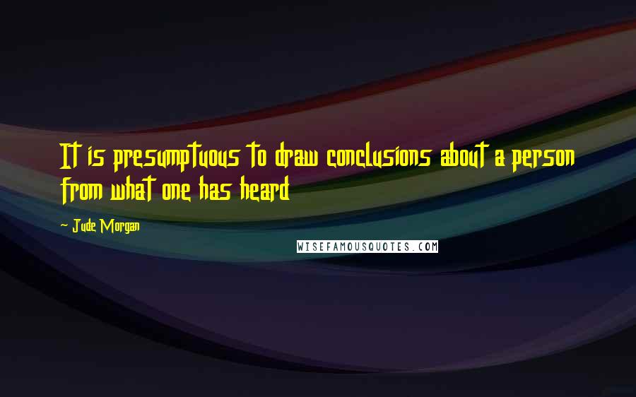 Jude Morgan Quotes: It is presumptuous to draw conclusions about a person from what one has heard