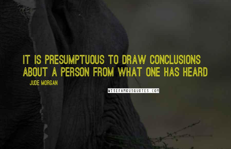 Jude Morgan Quotes: It is presumptuous to draw conclusions about a person from what one has heard