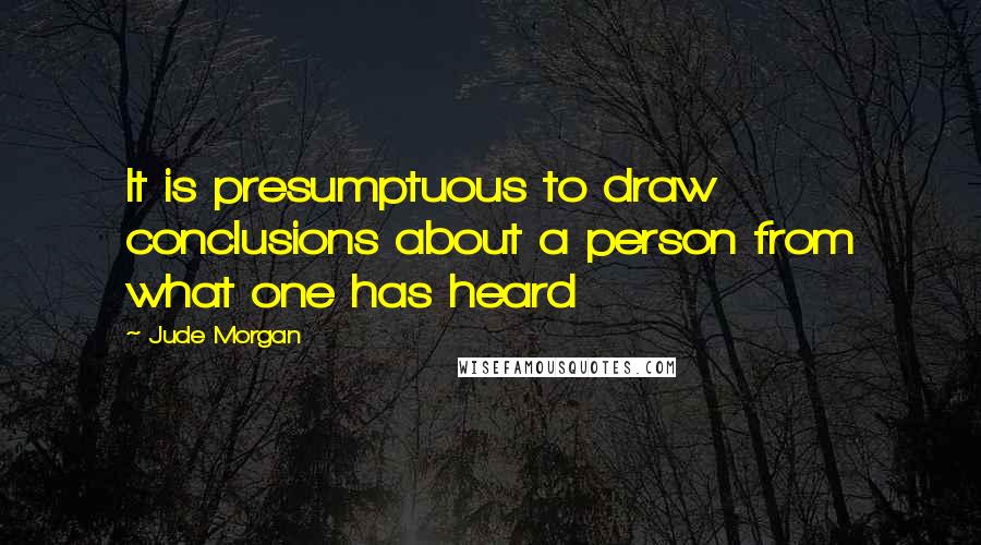 Jude Morgan Quotes: It is presumptuous to draw conclusions about a person from what one has heard