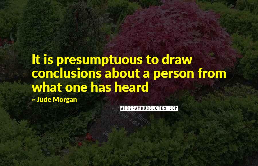 Jude Morgan Quotes: It is presumptuous to draw conclusions about a person from what one has heard