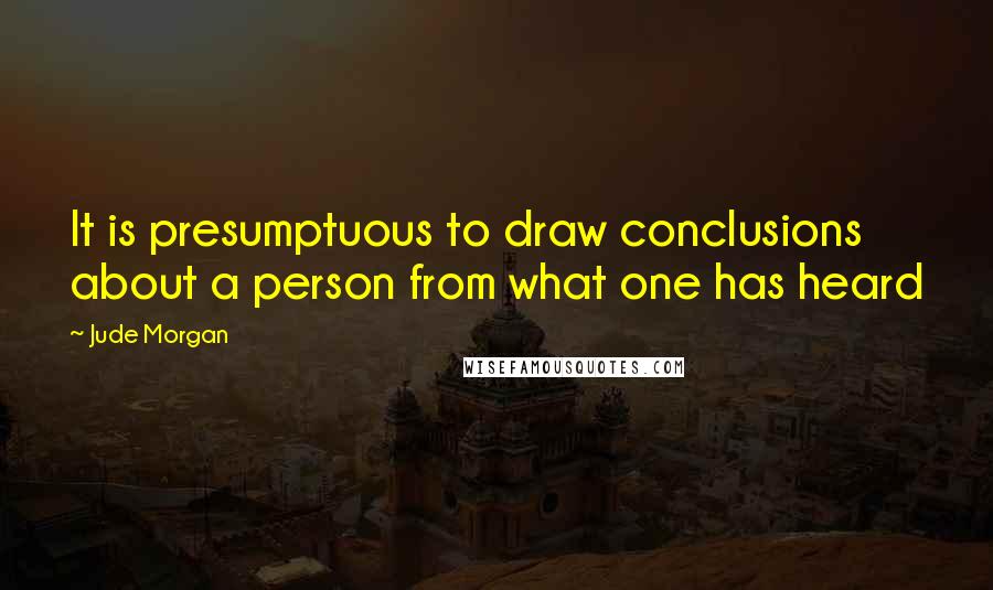 Jude Morgan Quotes: It is presumptuous to draw conclusions about a person from what one has heard