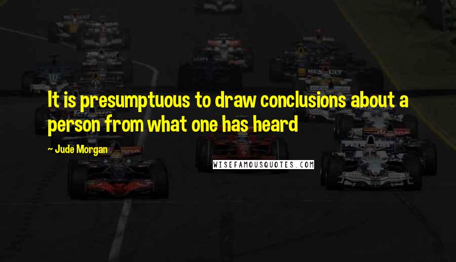 Jude Morgan Quotes: It is presumptuous to draw conclusions about a person from what one has heard