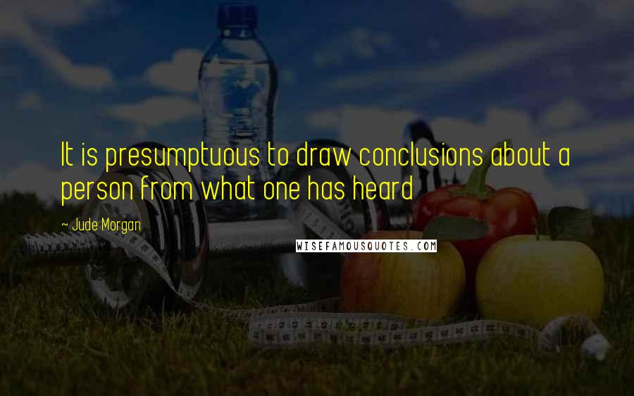 Jude Morgan Quotes: It is presumptuous to draw conclusions about a person from what one has heard