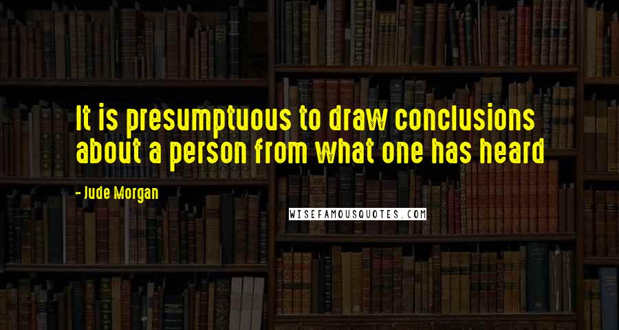 Jude Morgan Quotes: It is presumptuous to draw conclusions about a person from what one has heard