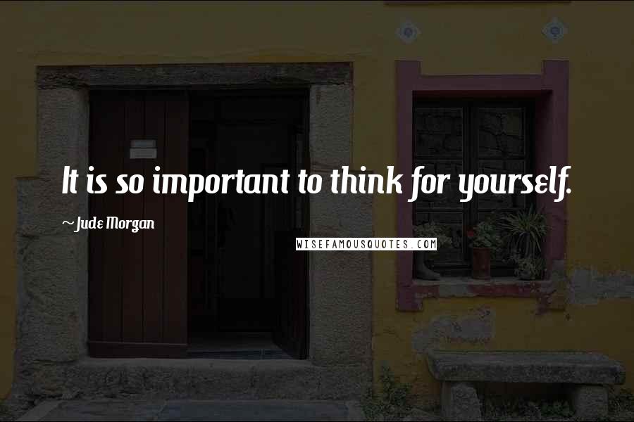 Jude Morgan Quotes: It is so important to think for yourself.