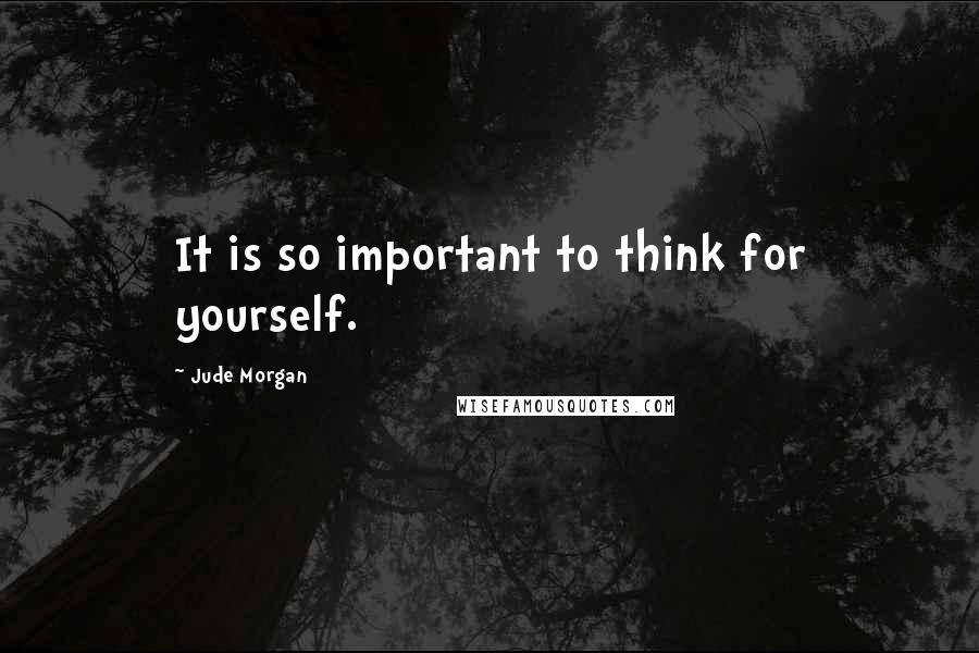 Jude Morgan Quotes: It is so important to think for yourself.