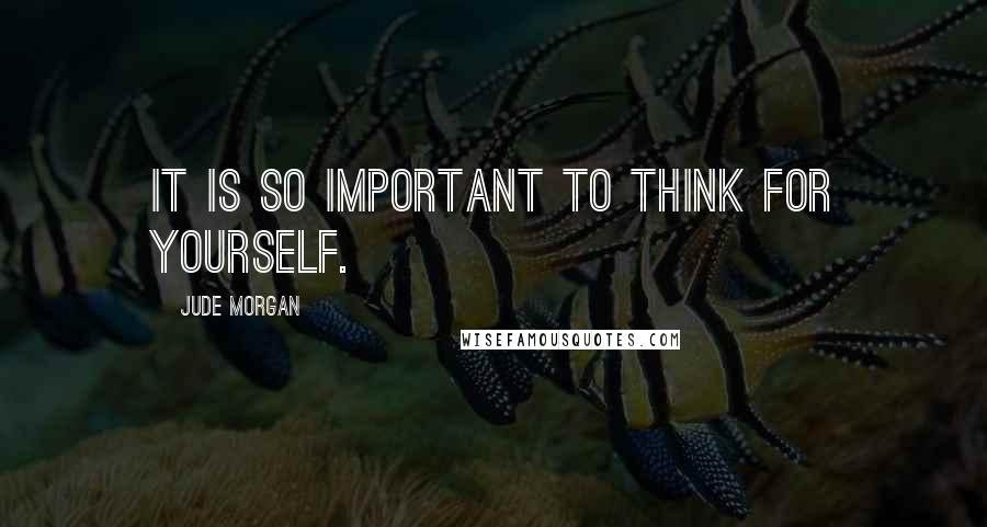 Jude Morgan Quotes: It is so important to think for yourself.