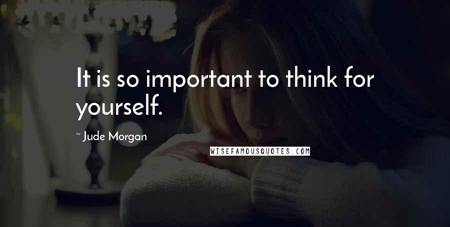 Jude Morgan Quotes: It is so important to think for yourself.