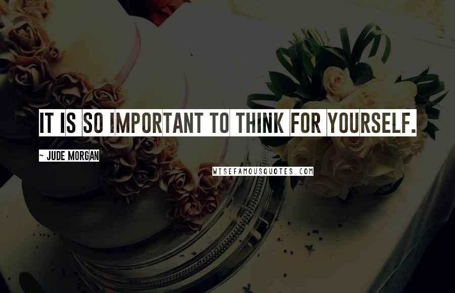 Jude Morgan Quotes: It is so important to think for yourself.