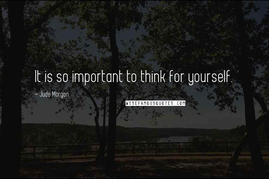 Jude Morgan Quotes: It is so important to think for yourself.