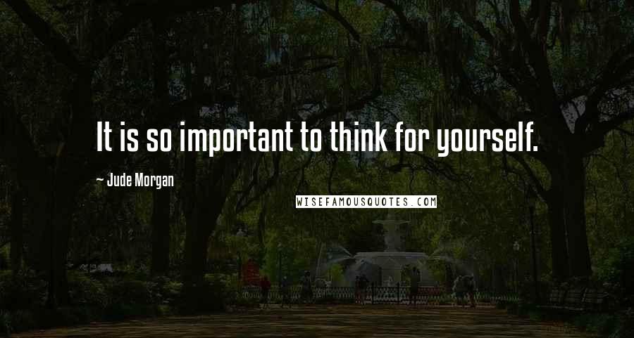 Jude Morgan Quotes: It is so important to think for yourself.