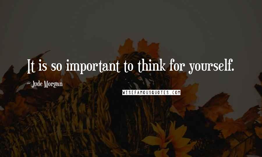 Jude Morgan Quotes: It is so important to think for yourself.