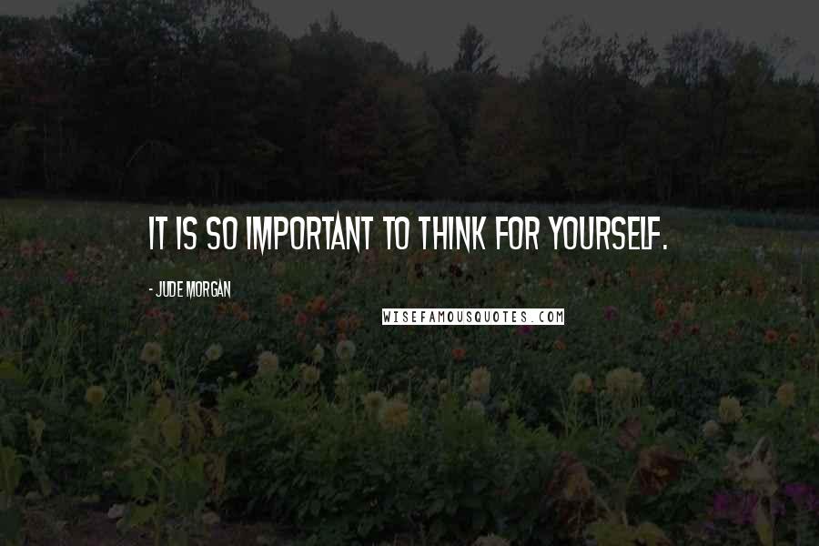 Jude Morgan Quotes: It is so important to think for yourself.