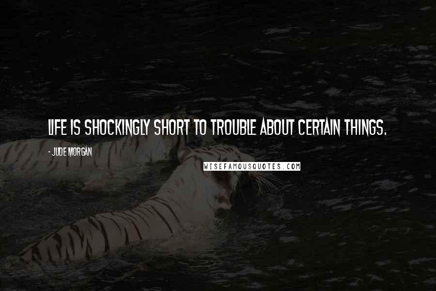 Jude Morgan Quotes: Life is shockingly short to trouble about certain things.