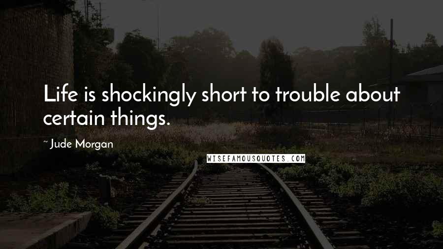 Jude Morgan Quotes: Life is shockingly short to trouble about certain things.
