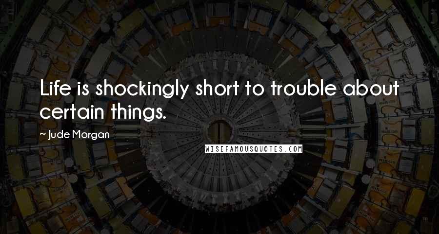 Jude Morgan Quotes: Life is shockingly short to trouble about certain things.