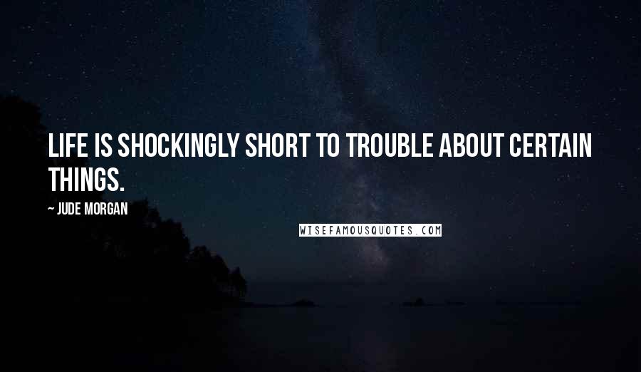 Jude Morgan Quotes: Life is shockingly short to trouble about certain things.