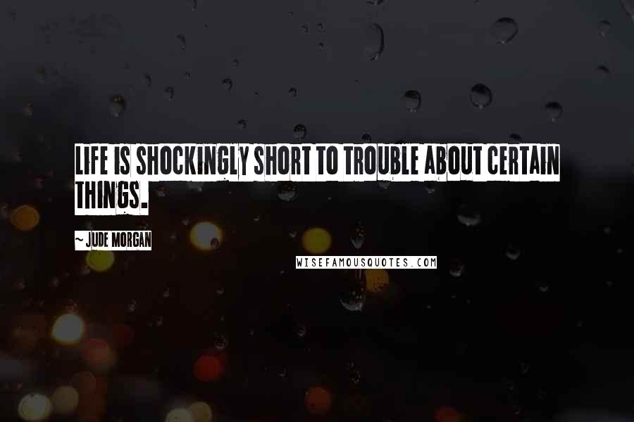 Jude Morgan Quotes: Life is shockingly short to trouble about certain things.