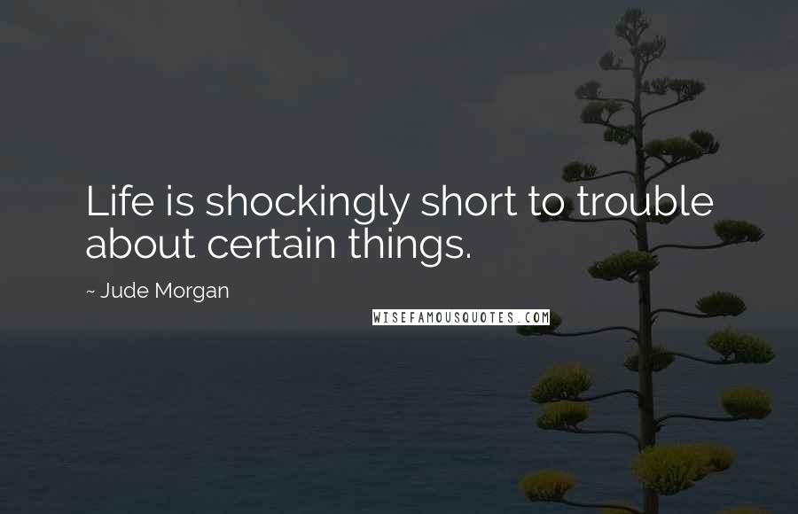 Jude Morgan Quotes: Life is shockingly short to trouble about certain things.