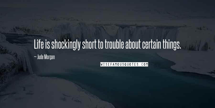Jude Morgan Quotes: Life is shockingly short to trouble about certain things.