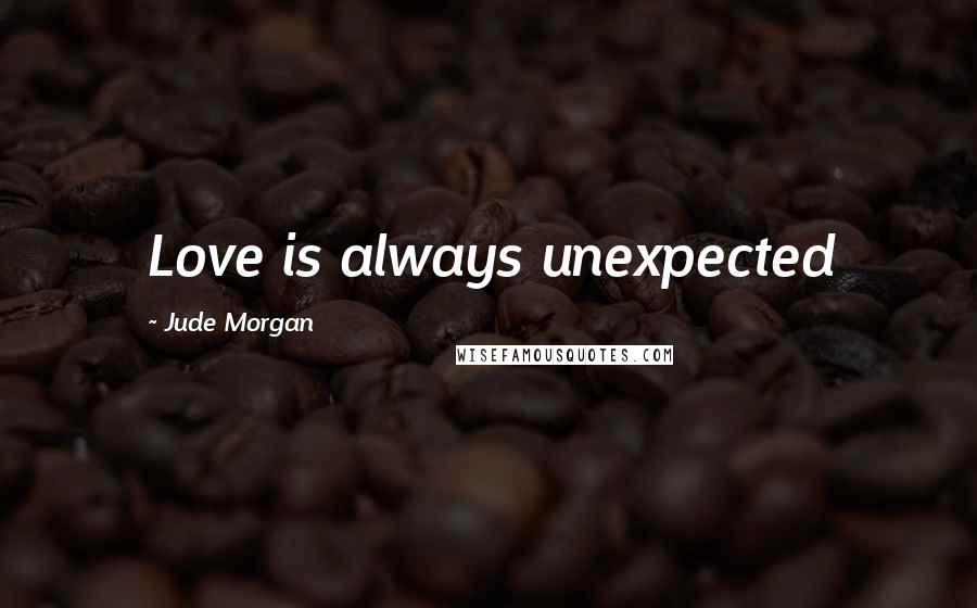 Jude Morgan Quotes: Love is always unexpected