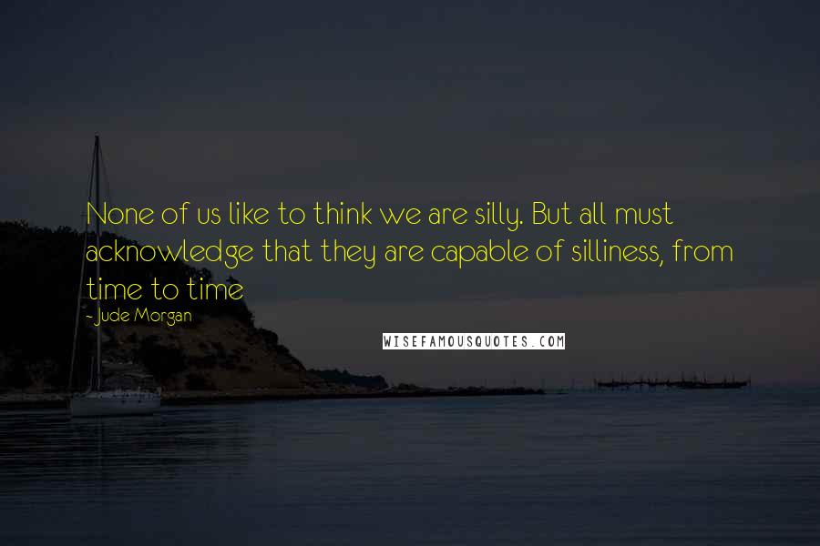 Jude Morgan Quotes: None of us like to think we are silly. But all must acknowledge that they are capable of silliness, from time to time