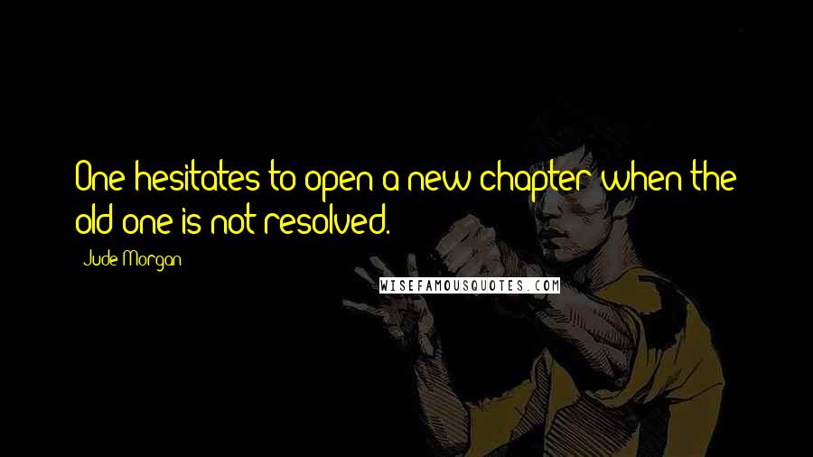 Jude Morgan Quotes: One hesitates to open a new chapter when the old one is not resolved.