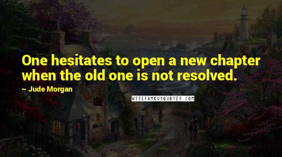 Jude Morgan Quotes: One hesitates to open a new chapter when the old one is not resolved.