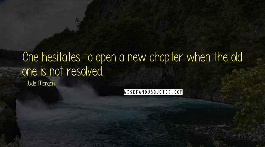 Jude Morgan Quotes: One hesitates to open a new chapter when the old one is not resolved.