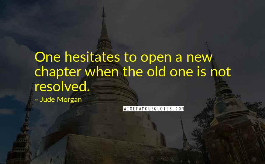 Jude Morgan Quotes: One hesitates to open a new chapter when the old one is not resolved.